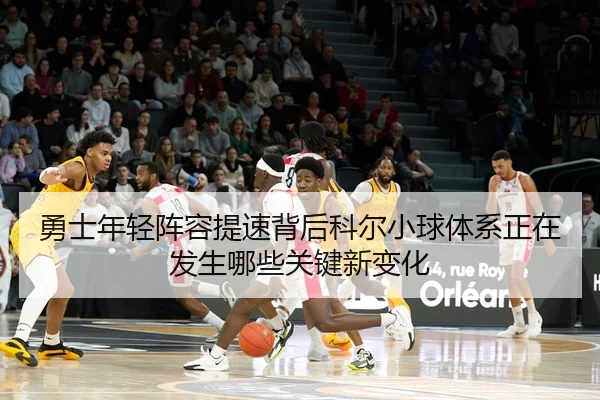 勇士年轻阵容提速背后科尔小球体系正在发生哪些关键新变化