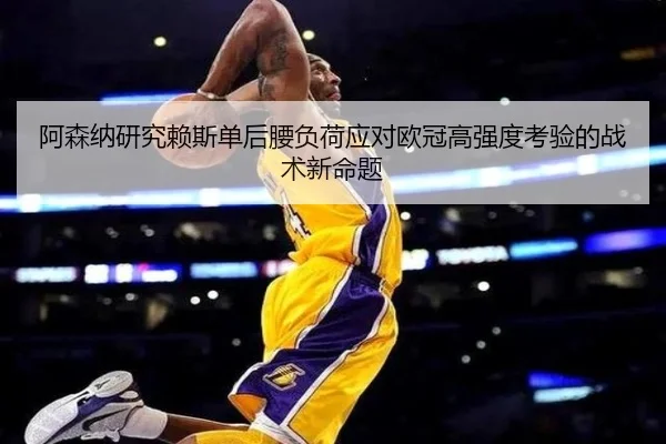 阿森纳研究赖斯单后腰负荷应对欧冠高强度考验的战术新命题
