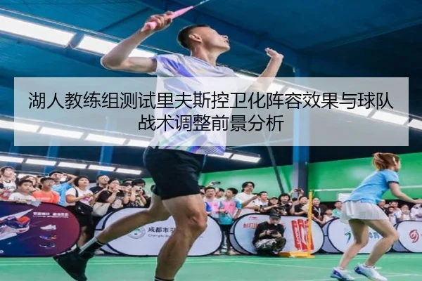 湖人教练组测试里夫斯控卫化阵容效果与球队战术调整前景分析