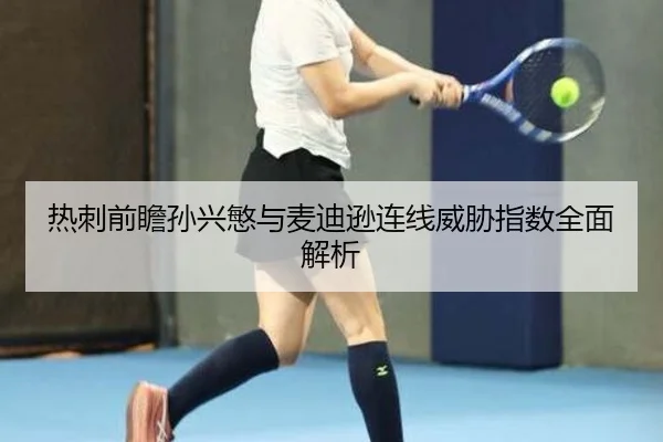 热刺前瞻孙兴慜与麦迪逊连线威胁指数全面解析