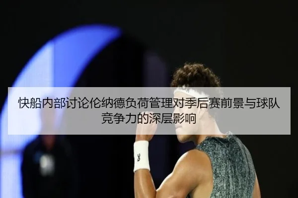 快船内部讨论伦纳德负荷管理对季后赛前景与球队竞争力的深层影响