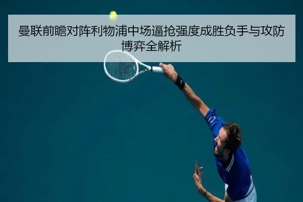 曼联前瞻对阵利物浦中场逼抢强度成胜负手与攻防博弈全解析