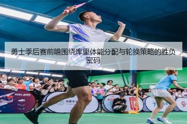 勇士季后赛前瞻围绕库里体能分配与轮换策略的胜负密码