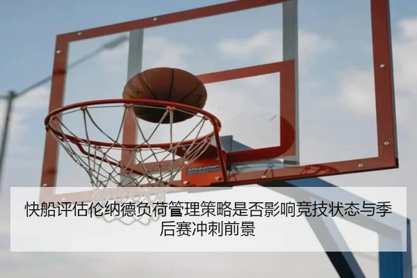 快船评估伦纳德负荷管理策略是否影响竞技状态与季后赛冲刺前景