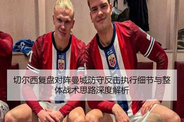 切尔西复盘对阵曼城防守反击执行细节与整体战术思路深度解析