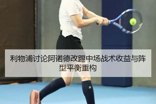 利物浦讨论阿诺德改踢中场战术收益与阵型平衡重构
