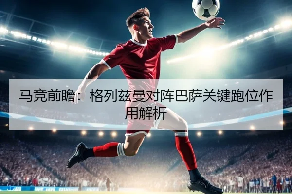 马竞前瞻：格列兹曼对阵巴萨关键跑位作用解析