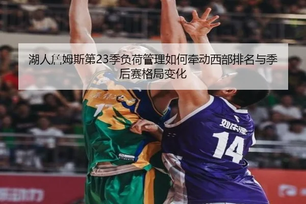 湖人詹姆斯第23季负荷管理如何牵动西部排名与季后赛格局变化