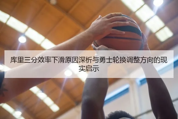 库里三分效率下滑原因深析与勇士轮换调整方向的现实启示
