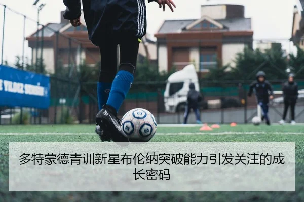 多特蒙德青训新星布伦纳突破能力引发关注的成长密码