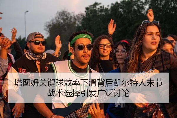 塔图姆关键球效率下滑背后凯尔特人末节战术选择引发广泛讨论