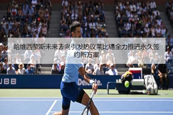 哈维西蒙斯未来去向引发热议莱比锡全力推进永久签约新方案